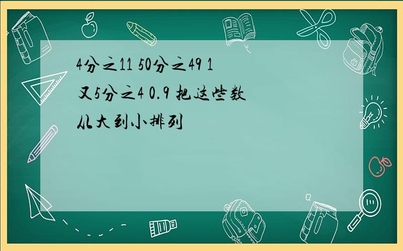 4分之11 50分之49 1又5分之4 0.9 把这些数从大到小排列