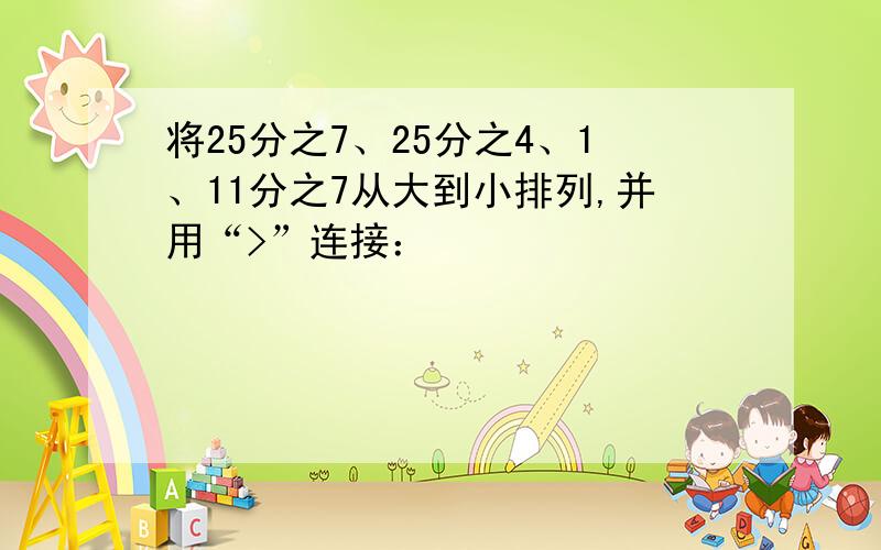 将25分之7、25分之4、1、11分之7从大到小排列,并用“>”连接：