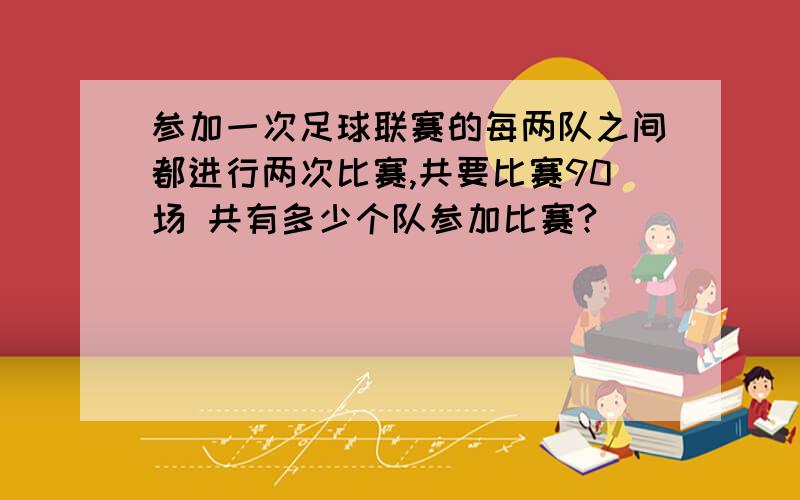 参加一次足球联赛的每两队之间都进行两次比赛,共要比赛90场 共有多少个队参加比赛?