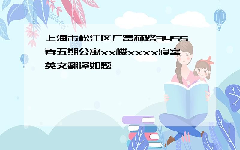 上海市松江区广富林路3455弄五期公寓xx楼xxxx寝室英文翻译如题