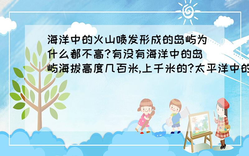 海洋中的火山喷发形成的岛屿为什么都不高?有没有海洋中的岛屿海拔高度几百米,上千米的?太平洋中的圆形的中间空的,是海的岛屿是火山喷发形成的吗?