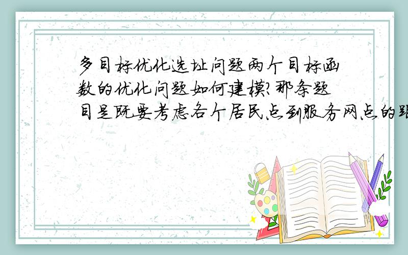 多目标优化选址问题两个目标函数的优化问题如何建模?那条题目是既要考虑各个居民点到服务网点的距离最小,又要考虑服务网点的工作量尽量均衡.哎,我明天就是淘汰赛了啊啊啊!麻烦你们