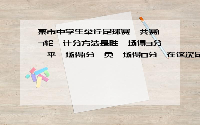 某市中学生举行足球赛,共赛17轮,计分方法是胜一场得3分,平一场得1分,负一场得0分,在这次足球赛中,若