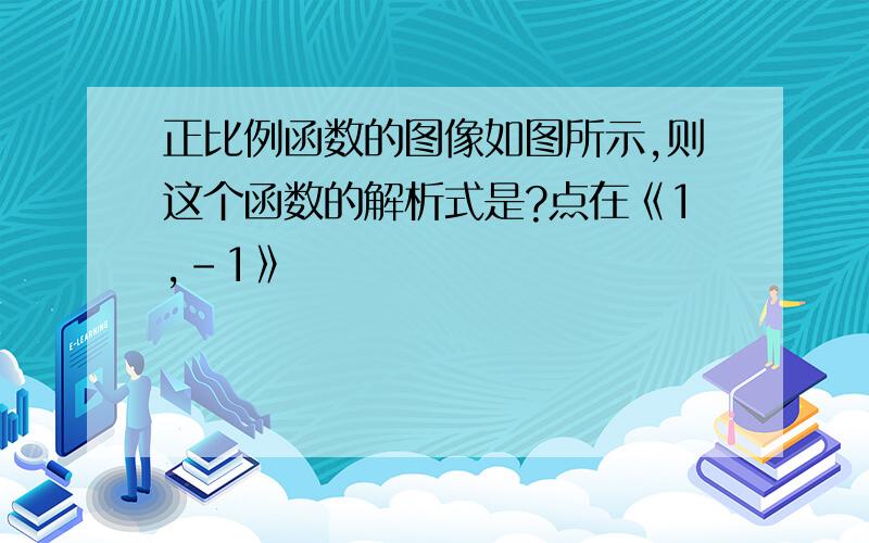 正比例函数的图像如图所示,则这个函数的解析式是?点在《1,-1》