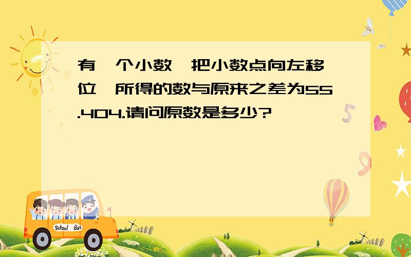 有一个小数,把小数点向左移一位,所得的数与原来之差为55.404.请问原数是多少?