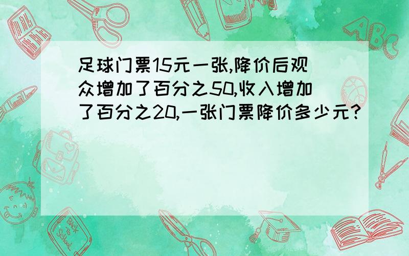 足球门票15元一张,降价后观众增加了百分之50,收入增加了百分之20,一张门票降价多少元?