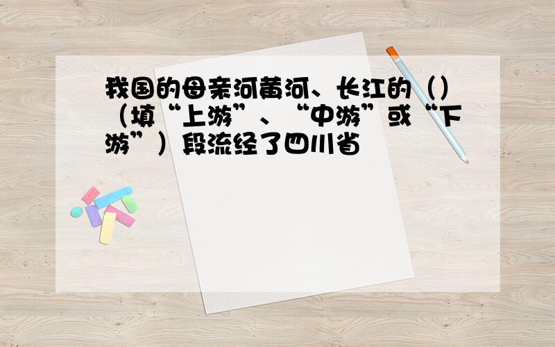 我国的母亲河黄河、长江的（）（填“上游”、“中游”或“下游”）段流经了四川省