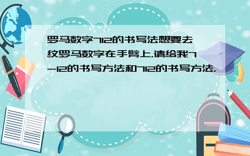 罗马数字712的书写法想要去纹罗马数字在手臂上，请给我7-12的书写方法和712的书写方法，