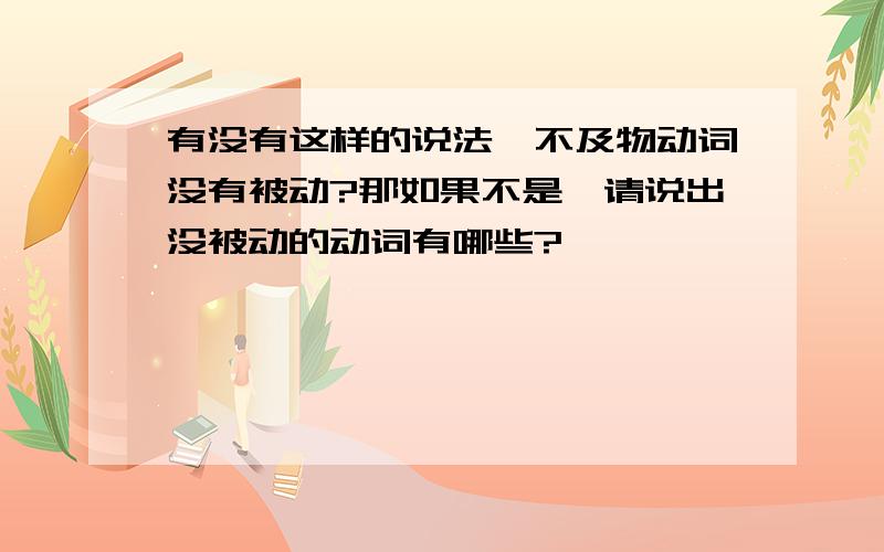 有没有这样的说法,不及物动词没有被动?那如果不是,请说出没被动的动词有哪些?