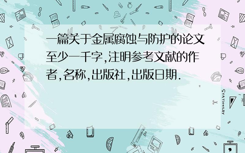 一篇关于金属腐蚀与防护的论文至少一千字,注明参考文献的作者,名称,出版社,出版日期.