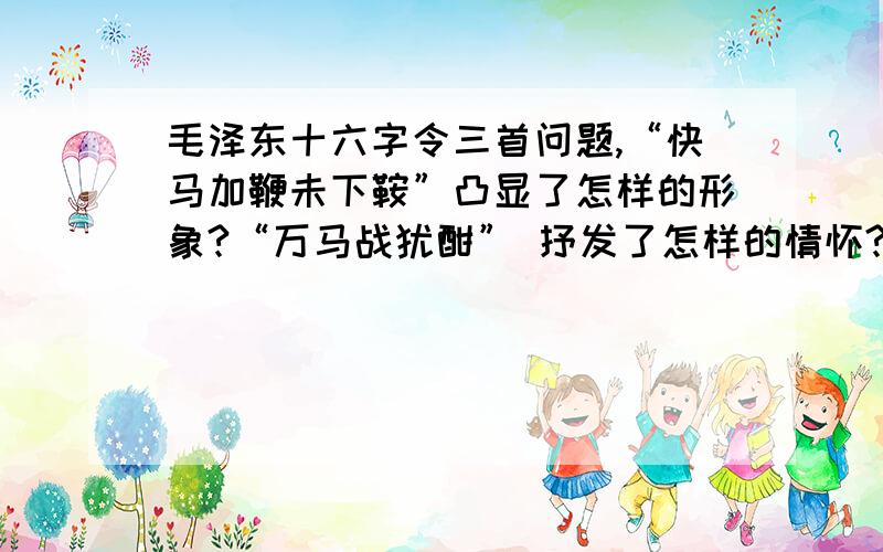 毛泽东十六字令三首问题,“快马加鞭未下鞍”凸显了怎样的形象?“万马战犹酣” 抒发了怎样的情怀?“赖以拄其间”表达了怎样的志向?我以我新买的n多本书保证好的话一定会有附加分的!