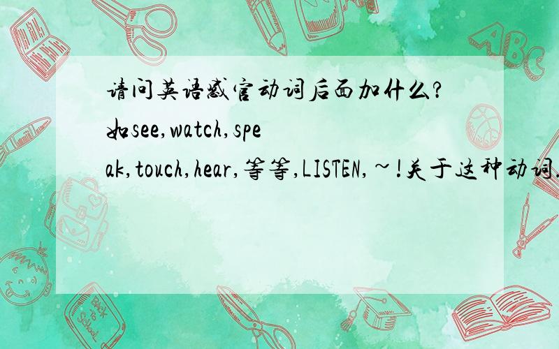 请问英语感官动词后面加什么?如see,watch,speak,touch,hear,等等,LISTEN,~!关于这种动词...谁懂语法顺便讲讲,谓语,宾语之类的,要准确的,主要是前面的.