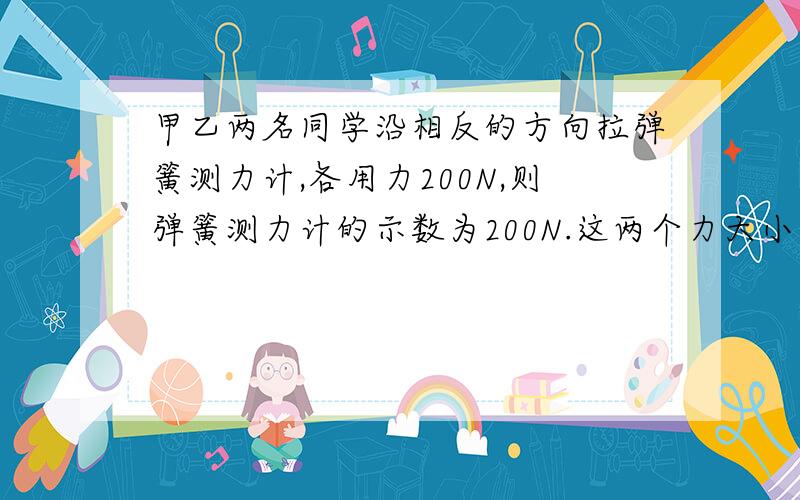 甲乙两名同学沿相反的方向拉弹簧测力计,各用力200N,则弹簧测力计的示数为200N.这两个力大小相等,方向相反,作用在同一条直线上,那合力就是0了噢?怎么是200?为什么?