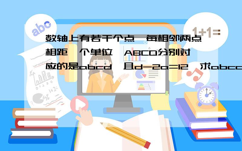 数轴上有若干个点,每相邻两点相距一个单位,ABCD分别对应的是abcd,且d-2a=12,求abcd表示_______如题啊、快；共有7个点。A在第一个点。B在第四个、C在第五个。D在第七个。急、