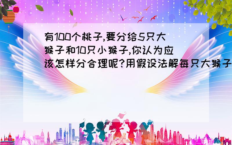 有100个桃子,要分给5只大猴子和10只小猴子,你认为应该怎样分合理呢?用假设法解每只大猴子分得100个桃子的买分之几？每只小猴子分得100个桃子的百分之几？如有用到百分数请用语文字表示