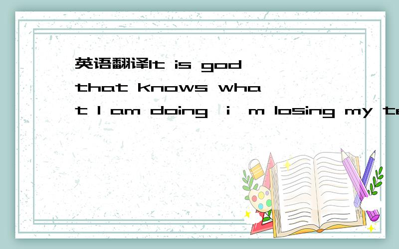 英语翻译It is god that knows what I am doing,i'm losing my temper!hold on..h o l d o n okay?准确准确再准确的翻译这几句话,还有情绪!为什么第二个HOLD ON之间都要空格?