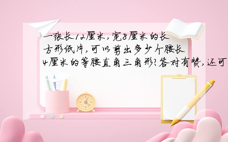 一张长12厘米,宽8厘米的长方形纸片,可以剪出多少个腰长4厘米的等腰直角三角形?答对有赞,还可以设为满意回答哦!