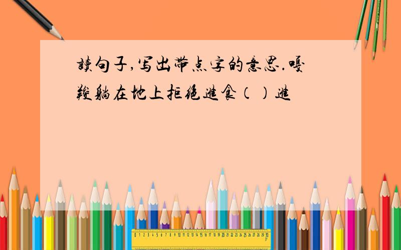 读句子,写出带点字的意思.嘎羧躺在地上拒绝进食（）进