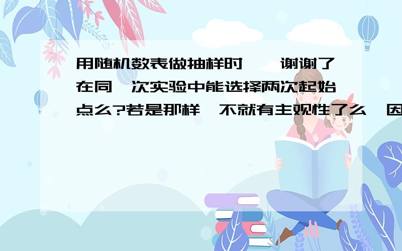 用随机数表做抽样时……谢谢了在同一次实验中能选择两次起始点么?若是那样,不就有主观性了么,因为我第一次若选择a行b列则第二次绝对不会那样选了,然而就不符合概率相等了啊……