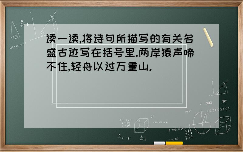 读一读,将诗句所描写的有关名盛古迹写在括号里.两岸猿声啼不住,轻舟以过万重山.（ ）