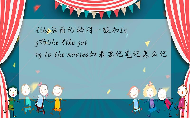 like后面的动词一般加Ing吗She like going to the movies如果要记笔记怎么记