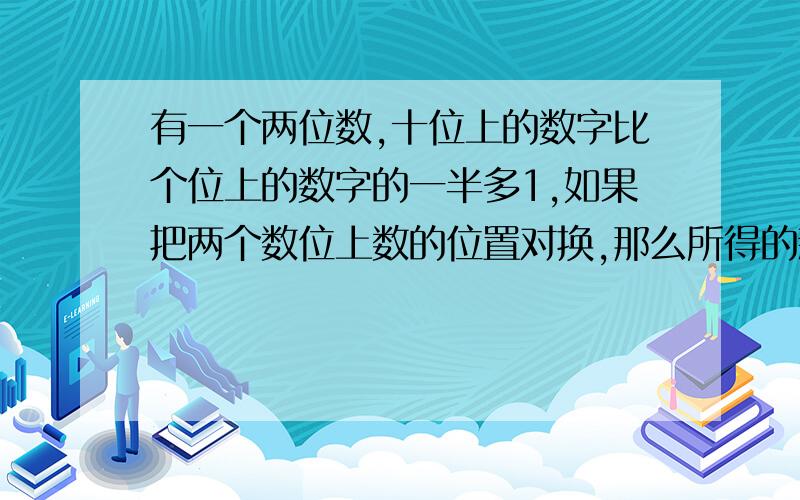 有一个两位数,十位上的数字比个位上的数字的一半多1,如果把两个数位上数的位置对换,那么所得的新数比原数大27,这个两位数是多少?大家看清楚OK 说明啊