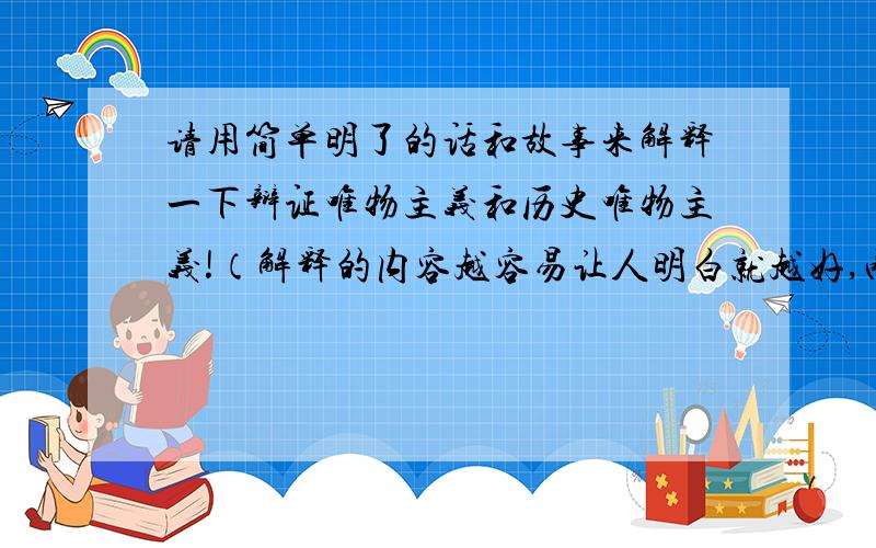 请用简单明了的话和故事来解释一下辩证唯物主义和历史唯物主义!（解释的内容越容易让人明白就越好,两个唯物主义都要容易让人明白的解释以及故事）