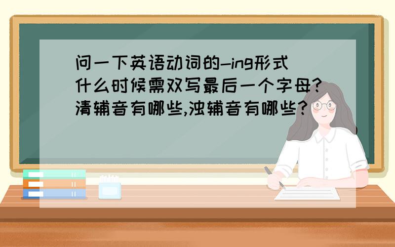 问一下英语动词的-ing形式什么时候需双写最后一个字母?清辅音有哪些,浊辅音有哪些?