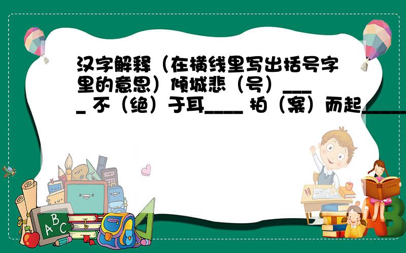 汉字解释（在横线里写出括号字里的意思）倾城悲（号）____ 不（绝）于耳____ 拍（案）而起______不以为（然）____ 奔走（相）告____ 趾高气（扬）______