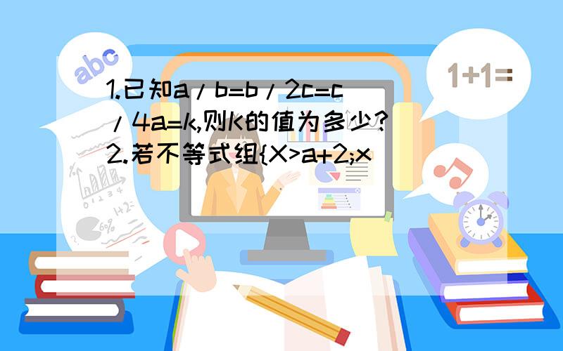 1.已知a/b=b/2c=c/4a=k,则K的值为多少?2.若不等式组{X>a+2;x