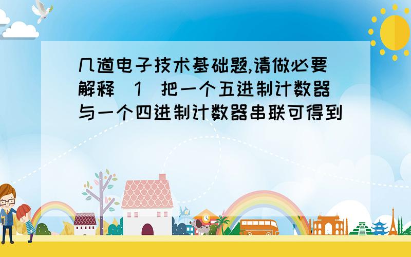 几道电子技术基础题,请做必要解释（1）把一个五进制计数器与一个四进制计数器串联可得到_____进制计数器；（2）N个触发器可以构成能寄存_____位二进制数码的寄存器；（3）一位8421BCD码计