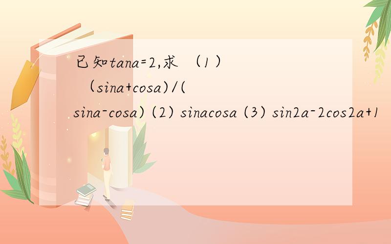 已知tana=2,求 （1） （sina+cosa)/(sina-cosa) (2) sinacosa (3) sin2a-2cos2a+1