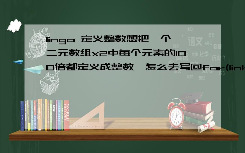 lingo 定义整数想把一个二元数组x2中每个元素的100倍都定义成整数,怎么去写@for(links:@gin(100*x2));这条语句怎么修改