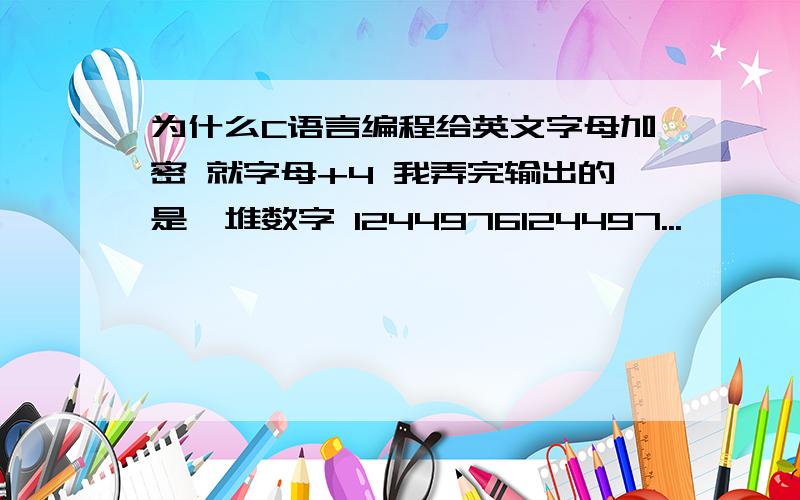 为什么C语言编程给英文字母加密 就字母+4 我弄完输出的是一堆数字 1244976124497...