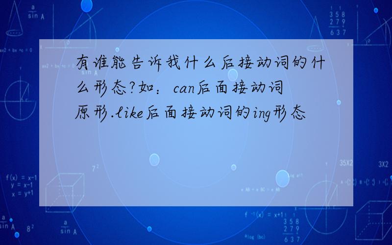 有谁能告诉我什么后接动词的什么形态?如：can后面接动词原形.like后面接动词的ing形态