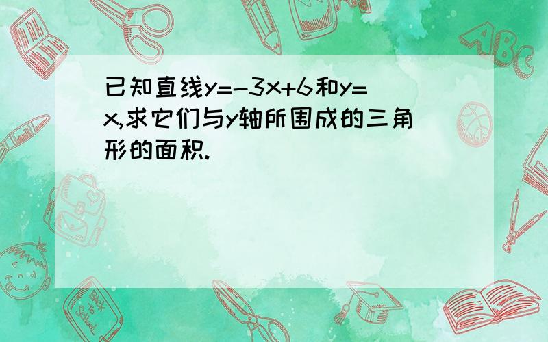 已知直线y=-3x+6和y=x,求它们与y轴所围成的三角形的面积.