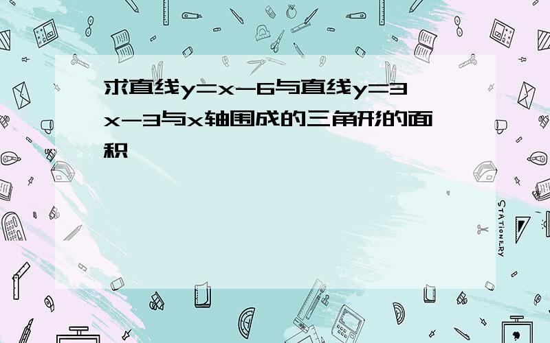 求直线y=x-6与直线y=3x-3与x轴围成的三角形的面积