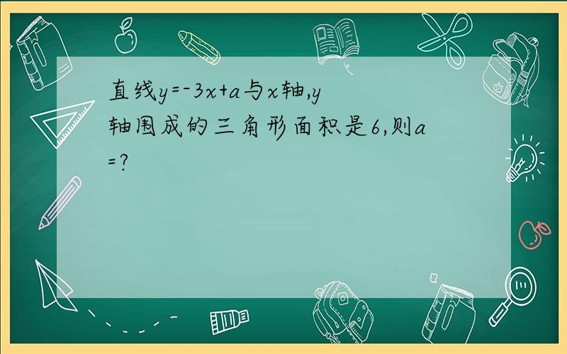 直线y=-3x+a与x轴,y轴围成的三角形面积是6,则a=?