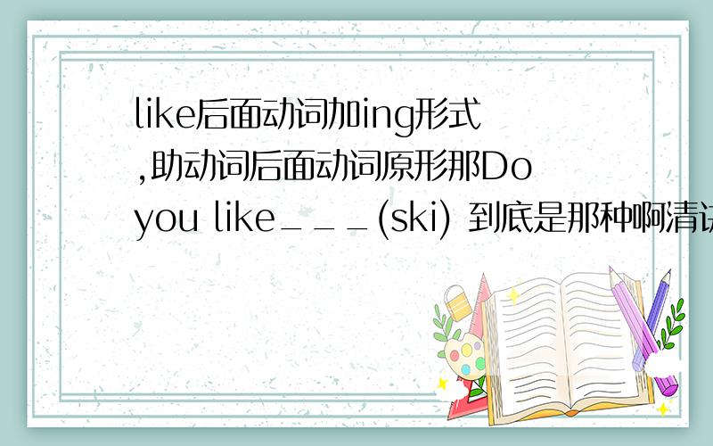 like后面动词加ing形式,助动词后面动词原形那Do you like___(ski) 到底是那种啊清讲解