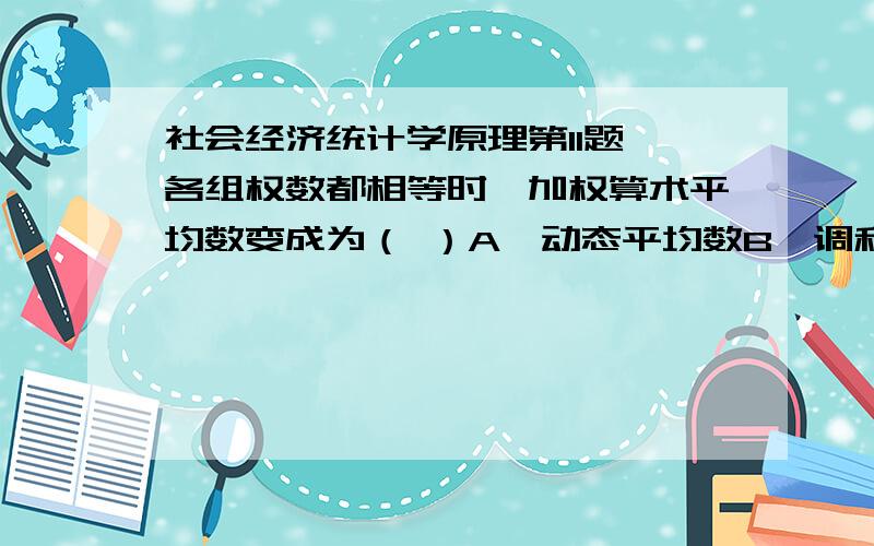 社会经济统计学原理第11题 各组权数都相等时,加权算术平均数变成为（ ）A、动态平均数B、调和平均数C、简单算术平均数D、几何平均数