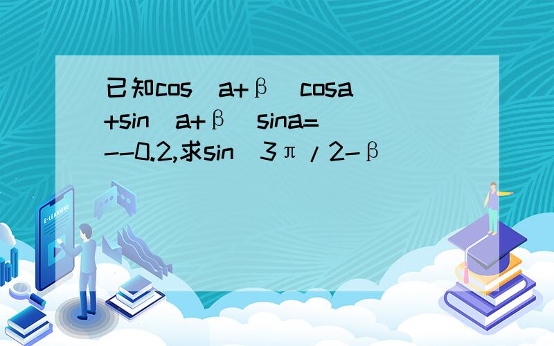 已知cos(a+β)cosa+sin(a+β)sina=--0.2,求sin(3π/2-β)