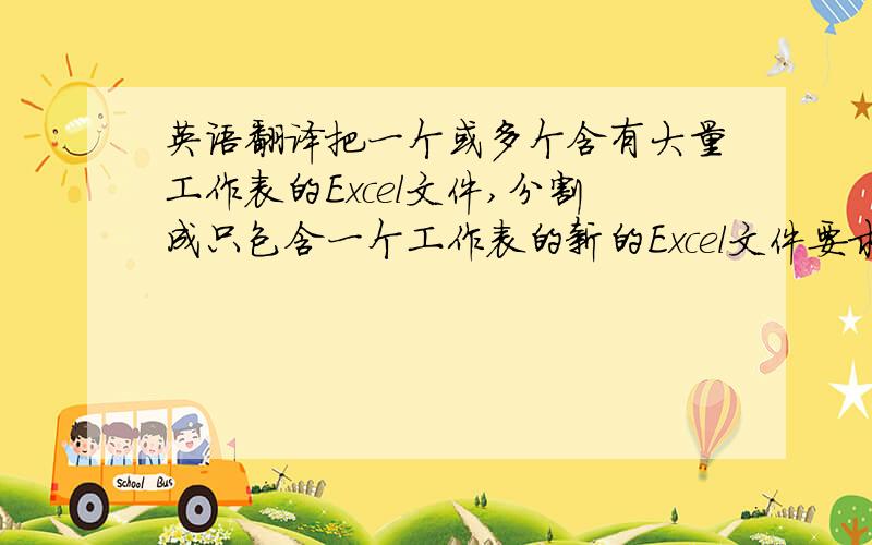 英语翻译把一个或多个含有大量工作表的Excel文件,分割成只包含一个工作表的新的Excel文件要求翻译要通俗易懂!不用太华丽的语句,常用的就行了.