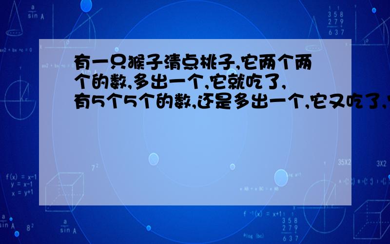 有一只猴子清点桃子,它两个两个的数,多出一个,它就吃了,有5个5个的数,还是多出一个,它又吃了,它又7个7个的数,还是多出一个,它又吃了,最后猴子9个9个的数,还是多出一个,问原来有多少桃子?