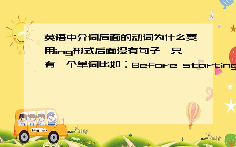 英语中介词后面的动词为什么要用ing形式后面没有句子,只有一个单词比如：Before starting...