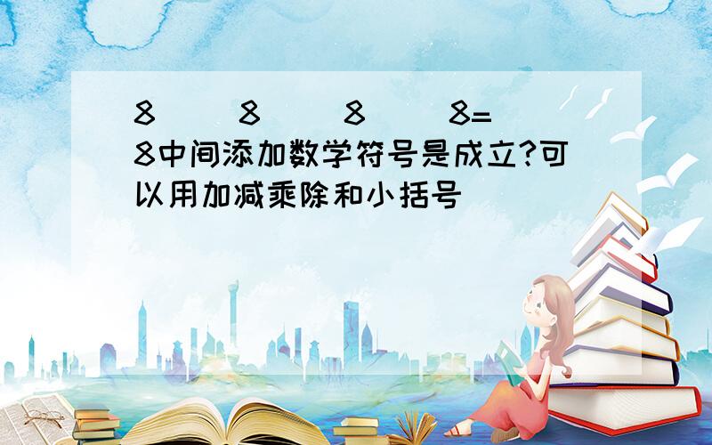 8( )8( )8( )8=8中间添加数学符号是成立?可以用加减乘除和小括号