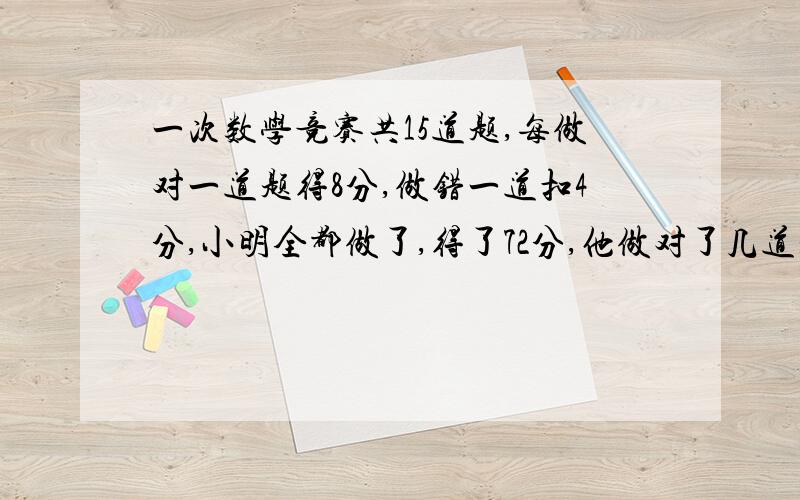 一次数学竞赛共15道题,每做对一道题得8分,做错一道扣4分,小明全都做了,得了72分,他做对了几道题?用方程