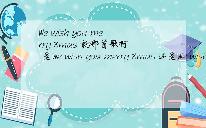 We wish you merry Xmas 就那首歌啊..是We wish you merry Xmas 还是We wish you are merry Xmas 还是We wish you 什么merry Xmas 听起来感觉We wish you 后面有个东西,然后才是merry Xmas 是are吗?不通啊..