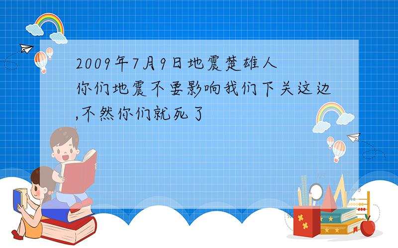 2009年7月9日地震楚雄人你们地震不要影响我们下关这边,不然你们就死了