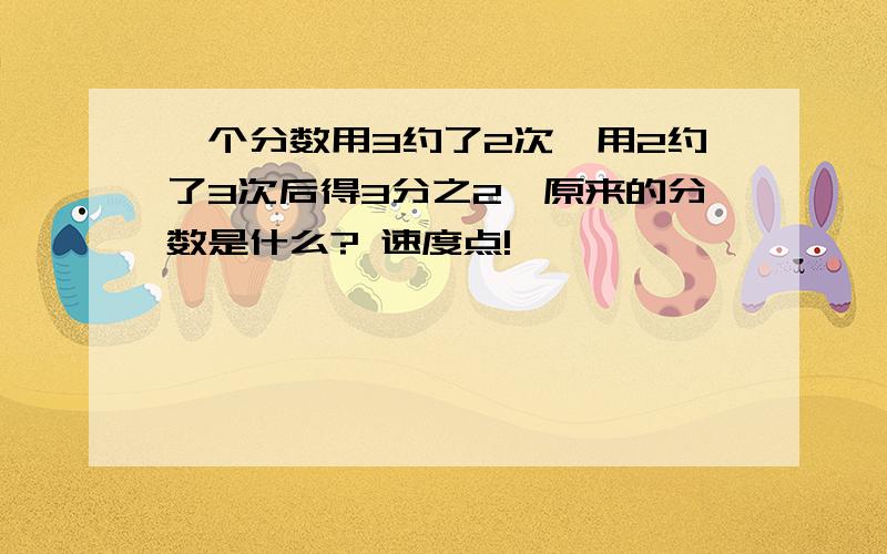 一个分数用3约了2次,用2约了3次后得3分之2,原来的分数是什么? 速度点!