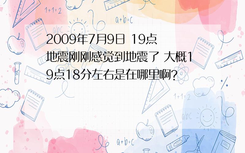 2009年7月9日 19点 地震刚刚感觉到地震了 大概19点18分左右是在哪里啊?